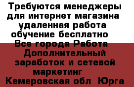 Требуются менеджеры для интернет магазина, удаленная работа, обучение бесплатно, - Все города Работа » Дополнительный заработок и сетевой маркетинг   . Кемеровская обл.,Юрга г.